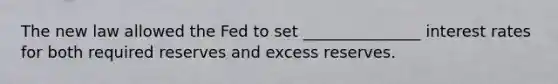 The new law allowed the Fed to set _______________ interest rates for both required reserves and excess reserves.