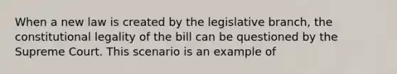 When a new law is created by the legislative branch, the constitutional legality of the bill can be questioned by the Supreme Court. This scenario is an example of