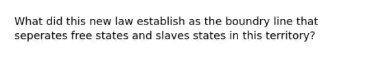 What did this new law establish as the boundry line that seperates free states and slaves states in this territory?