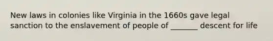 New laws in colonies like Virginia in the 1660s gave legal sanction to the enslavement of people of _______ descent for life