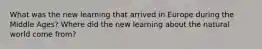 What was the new learning that arrived in Europe during the Middle Ages? Where did the new learning about the natural world come from?