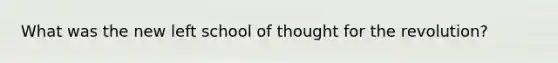 What was the new left school of thought for the revolution?