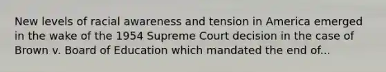 New levels of racial awareness and tension in America emerged in the wake of the 1954 Supreme Court decision in the case of Brown v. Board of Education which mandated the end of...