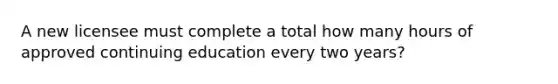 A new licensee must complete a total how many hours of approved continuing education every two years?