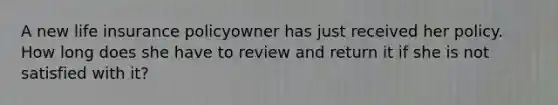 A new life insurance policyowner has just received her policy. How long does she have to review and return it if she is not satisfied with it?