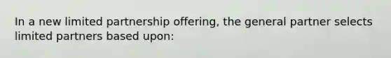 In a new limited partnership offering, the general partner selects limited partners based upon:
