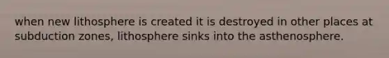 when new lithosphere is created it is destroyed in other places at subduction zones, lithosphere sinks into the asthenosphere.