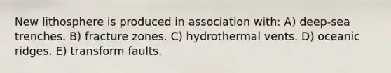 New lithosphere is produced in association with: A) deep-sea trenches. B) fracture zones. C) hydrothermal vents. D) oceanic ridges. E) transform faults.