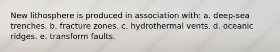 New lithosphere is produced in association with: a. deep-sea trenches. b. fracture zones. c. hydrothermal vents. d. oceanic ridges. e. transform faults.