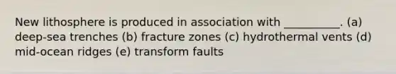 New lithosphere is produced in association with __________. (a) deep-sea trenches (b) fracture zones (c) hydrothermal vents (d) mid-ocean ridges (e) transform faults