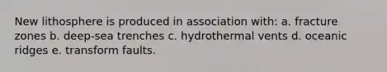 New lithosphere is produced in association with: a. fracture zones b. deep-sea trenches c. hydrothermal vents d. oceanic ridges e. transform faults.