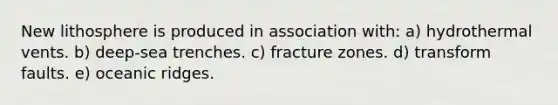 New lithosphere is produced in association with: a) hydrothermal vents. b) deep-sea trenches. c) fracture zones. d) transform faults. e) oceanic ridges.