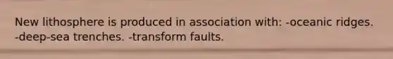 New lithosphere is produced in association with: -oceanic ridges. -deep-sea trenches. -transform faults.