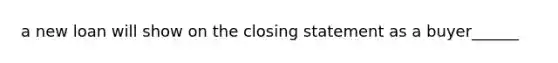 a new loan will show on the closing statement as a buyer______