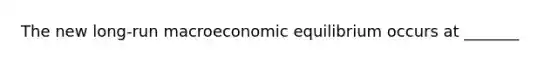 The new​ long-run macroeconomic equilibrium occurs at _______