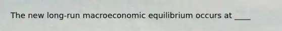 The new​ long-run macroeconomic equilibrium occurs at ____