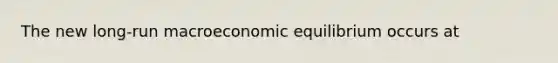 The new​ long-run macroeconomic equilibrium occurs at