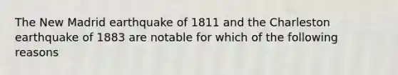 The New Madrid earthquake of 1811 and the Charleston earthquake of 1883 are notable for which of the following reasons