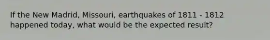 If the New Madrid, Missouri, earthquakes of 1811 - 1812 happened today, what would be the expected result?