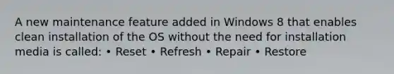 A new maintenance feature added in Windows 8 that enables clean installation of the OS without the need for installation media is called: • Reset • Refresh • Repair • Restore