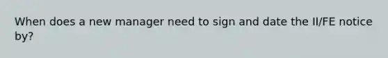 When does a new manager need to sign and date the II/FE notice by?