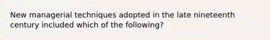 New managerial techniques adopted in the late nineteenth century included which of the following?