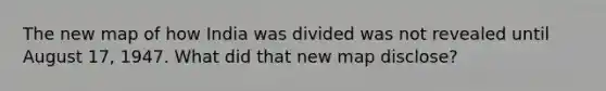 The new map of how India was divided was not revealed until August 17, 1947. What did that new map disclose?