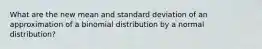 What are the new mean and standard deviation of an approximation of a binomial distribution by a normal distribution?