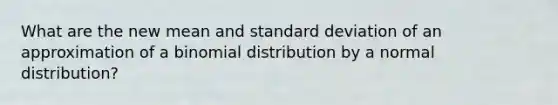 What are the new mean and <a href='https://www.questionai.com/knowledge/kqGUr1Cldy-standard-deviation' class='anchor-knowledge'>standard deviation</a> of an approximation of a binomial distribution by a normal distribution?