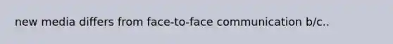 new media differs from face-to-face communication b/c..