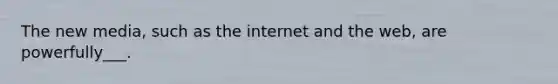 The new media, such as the internet and the web, are powerfully___.