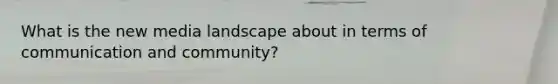 What is the new media landscape about in terms of communication and community?