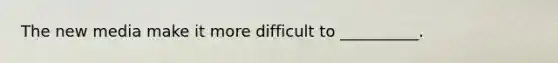 The new media make it more difficult to __________.