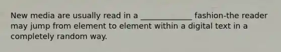 New media are usually read in a _____________ fashion-the reader may jump from element to element within a digital text in a completely random way.