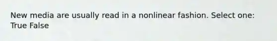 New media are usually read in a nonlinear fashion. Select one: True False