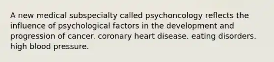 A new medical subspecialty called psychoncology reflects the influence of psychological factors in the development and progression of cancer. coronary heart disease. eating disorders. high blood pressure.