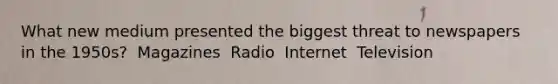 What new medium presented the biggest threat to newspapers in the 1950s?​ ​ Magazines ​ Radio ​ Internet ​ Television