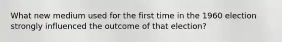 What new medium used for the first time in the 1960 election strongly influenced the outcome of that election?