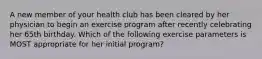 A new member of your health club has been cleared by her physician to begin an exercise program after recently celebrating her 65th birthday. Which of the following exercise parameters is MOST appropriate for her initial program?