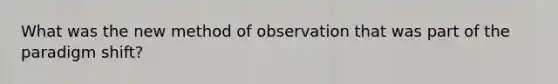 What was the new method of observation that was part of the paradigm shift?