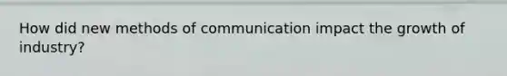 How did new <a href='https://www.questionai.com/knowledge/kdxszaYa2a-methods-of-communication' class='anchor-knowledge'>methods of communication</a> impact the growth of industry?