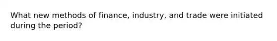 What new methods of finance, industry, and trade were initiated during the period?