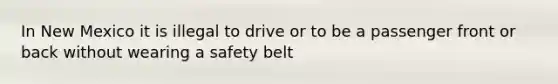 In New Mexico it is illegal to drive or to be a passenger front or back without wearing a safety belt