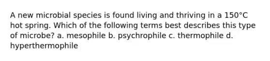 A new microbial species is found living and thriving in a 150°C hot spring. Which of the following terms best describes this type of microbe? a. mesophile b. psychrophile c. thermophile d. hyperthermophile