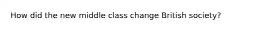 How did the new middle class change British society?