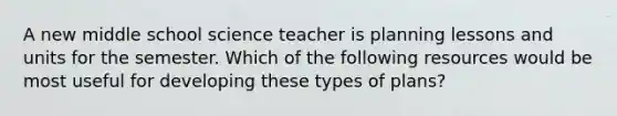 A new middle school science teacher is planning lessons and units for the semester. Which of the following resources would be most useful for developing these types of plans?