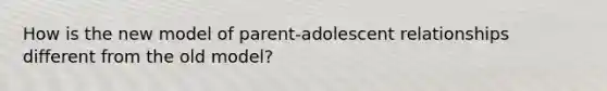 How is the new model of parent-adolescent relationships different from the old model?