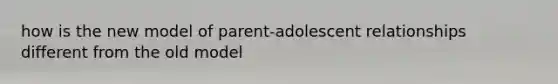 how is the new model of parent-adolescent relationships different from the old model