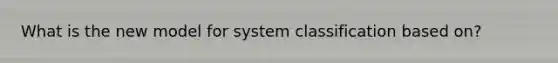 What is the new model for system classification based on?