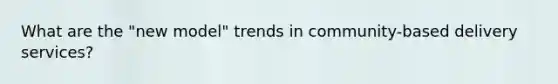 What are the "new model" trends in community-based delivery services?